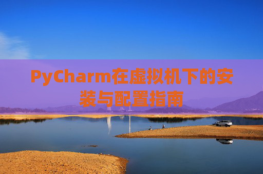 PyCharm在虚拟机下的安装与配置指南